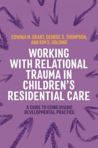 Book cover for Working with relational trauma in children's residential care : a guide to using dyadic developmental practice / Edwina M. Grant, George S. Thompson and Kim S. Golding ; foreword by Kim S. Golding.